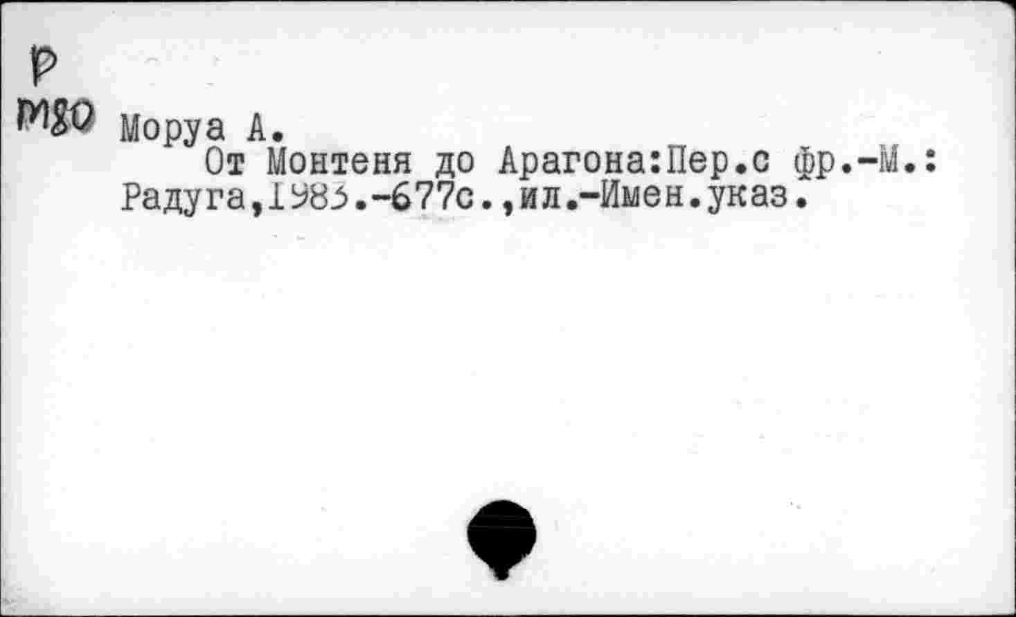 ﻿р
Моруа А.
От Монтеня до Арагона:Пер.с фр.—М.: Радуга,1У8.-677с.э ил.-Имен.указ.